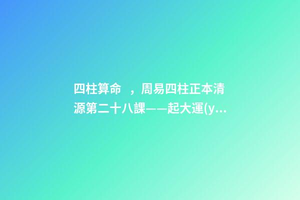 四柱算命，周易四柱正本清源第二十八課——起大運(yùn)